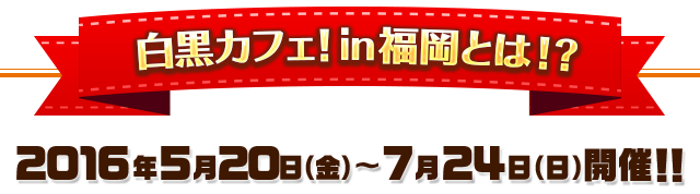 白黒カフェ！in福岡とは！？ 2016年5月20日(金)〜7月24日(日)開催!!