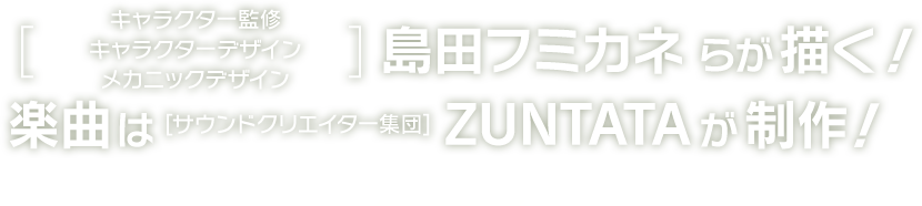 キャラクター監修・キャラクターデザイン・メカニックデザイン島田フミカネらが描く！楽曲はサウンドクリエイター集団ZUNTATAが制作！