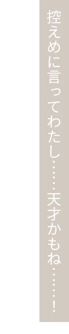 控えめに言ってわたし……天才かもね……！