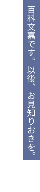 百科文嘉です。以後、お見知りおきを。