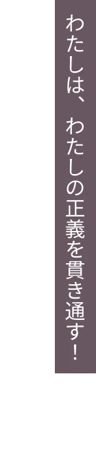 わたしは、わたしの正義を貫き通す！