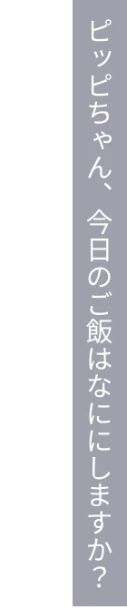 ピッピちゃん、今日のご飯はなににしますか？