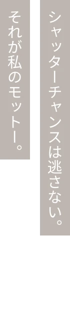 シャッターチャンスは逃さない。それが私のモットー。