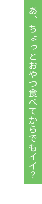 あ、ちょっとおやつ食べてからでもイイ？