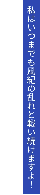 私はいつまでも風紀の乱れと戦い続けますよ！