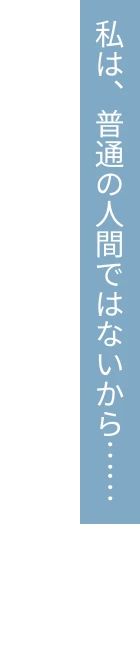 私は、普通の人間ではないから……