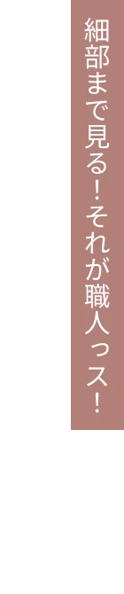 細部まで見る！それが職人っス！