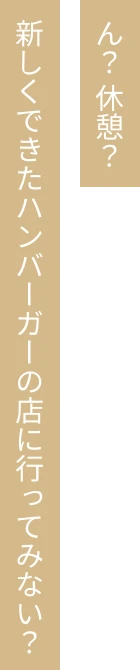 ん？ 休憩？新しくできたハンバーガーの店に行ってみない？