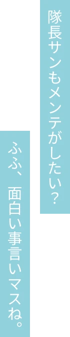 隊長サンもメンテがしたい？ふふ、面白い事言いマスね。