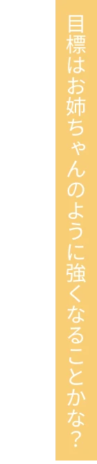 目標はお姉ちゃんのように強くなることかな？