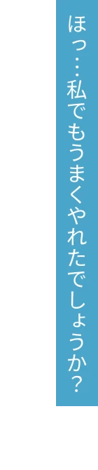 ほっ…私でもうまくやれたでしょうか？