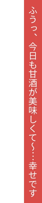 ふうっ、今日も甘酒が美味しくて～…幸せです