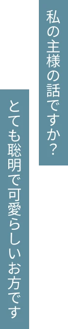 私の主様の話ですか？とても聡明で可愛らしいお方です