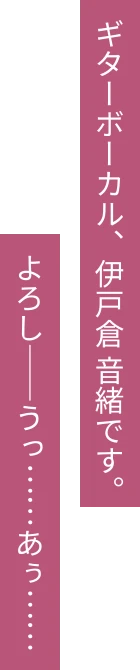 ギターボーカル、伊戸倉 音緒です。よろし――うっ……あぅ……