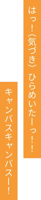 はっ！（気づき）ひらめいたーっ！！キャンバスキャンバスー！