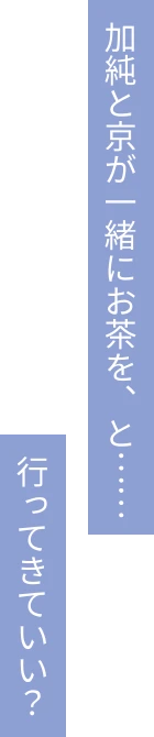 加純と京が一緒にお茶を、と……行ってきていい？