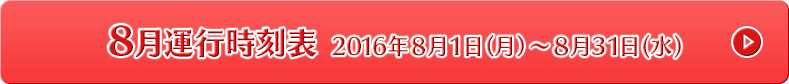 8月運行時刻表 2016年8月1日（月）～8月31日 (水)