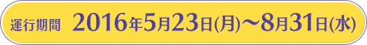 運行期間 2016年5月23日（月）〜8月31日（水）