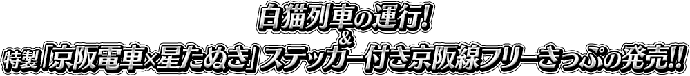 白猫列車の運行!＆特製「京阪電車×星たぬき」ステッカー付き京阪線フリーきっぷの発売!!