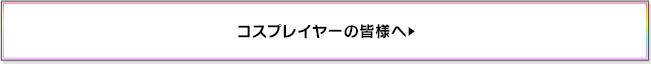 コスプレイヤーの皆様へ