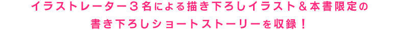 イラストレーター3名による描き下ろしイラスト＆本書限定の書き下ろしショートストーリーを収録！