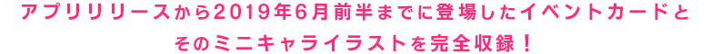 アプリリリースから2019年6月前半までに登場したイベントカードとそのミニキャライラストを完全収録！