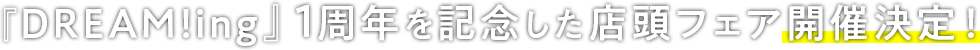 「DREAM!ing」1周年を記念した店頭フェア開催決定！