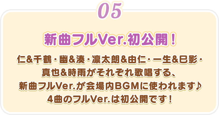 【新曲フルVer.初公開！】仁&千鶴・幽&湊・凛太朗&由仁・一生&巳影・真也&時雨がそれぞれ歌唱する、新曲フルVer.が会場内BGMに使われます♪4曲のフルVer.は初公開です！