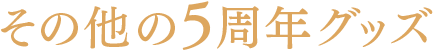 その他の5周年グッズ