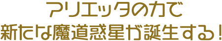 アリエッタの力で新たな魔道惑星が誕生する！