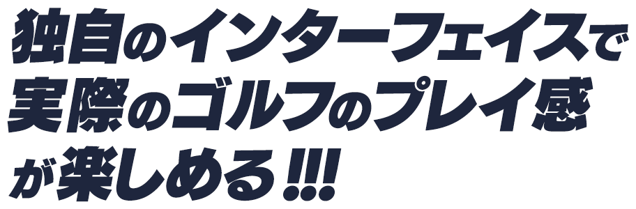 独自のインターフェイスで
実際のゴルフのプレイ感が楽しめる!!!