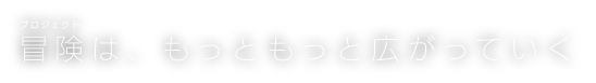 冒険(プロジェクト)は、もっともっと広がっていく—