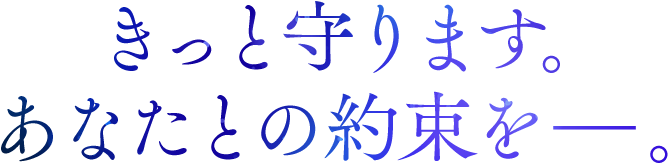 きっと守ります。あなたとの約束をーー。