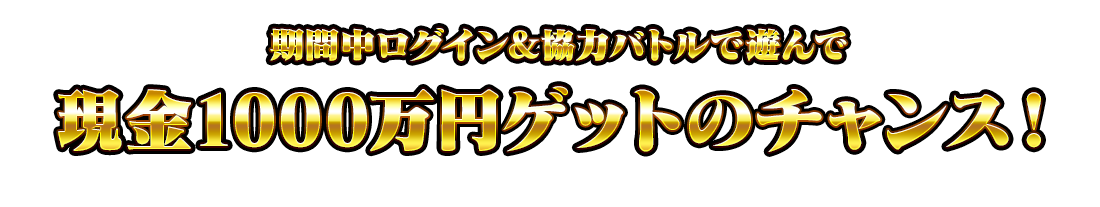 期間中ログイン＆協力バトルで遊んで、現金1000万円ゲットのチャンス！