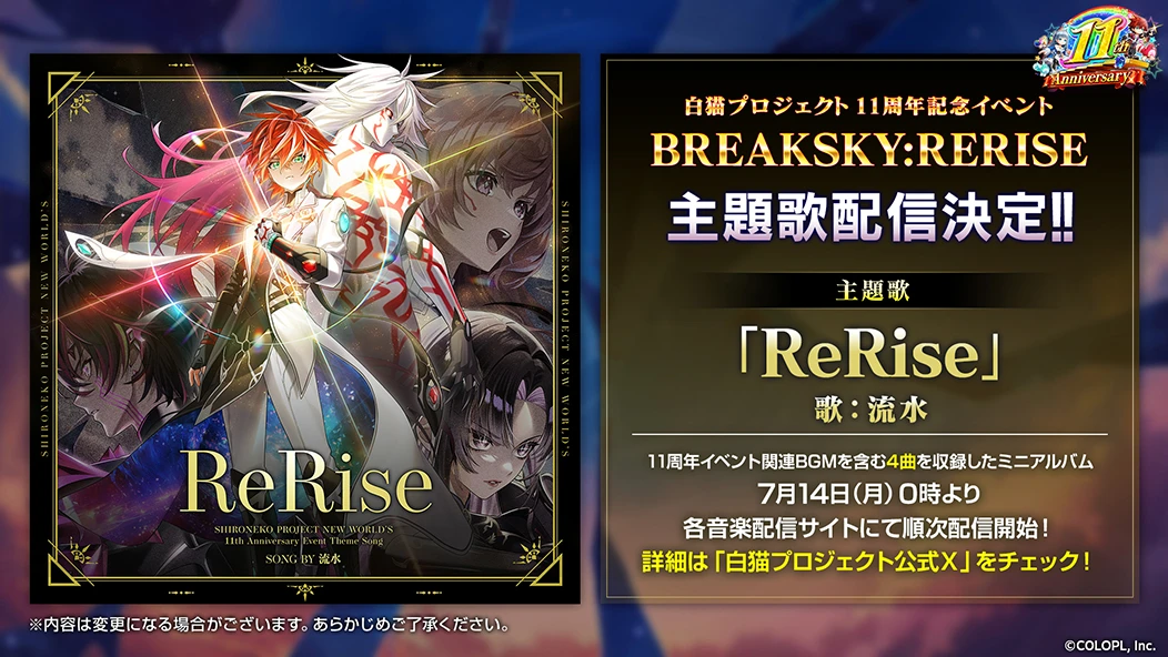 白猫プロジェクト11周年記念イベント BREAKSKY:RERISE 主題歌配信決定！！ 主題歌「ReRise」歌：流水 11周年イベント関連BGMを含む4曲を収録したミニアルバム 7/14（月）0時より各音楽配信サイトにて順次配信開始！ 詳細は「白猫プロジェクト公式X」をチェック！ ※内容は変更になる場合がございます。あらかじめご了承ください。