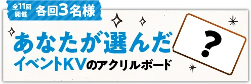 2025/6/28〜2025/7/14 全11回開催 あなたが選んだイベントKVのアクリルボードを各回3名様にプレゼント