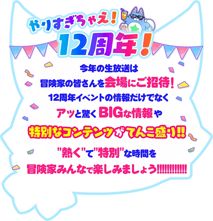 やりすぎちゃえ!12周年!今年の生放送は冒険家の皆さんを会場にご招待!12周年イベントの情報だけでなくアッと驚くBIGな情報や特別なコンテンツがてんこ盛り!! 熱くて特別な時間を冒険家みんなで楽しみましょう!!!!!!!!!!!!