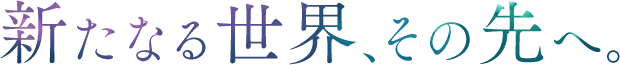 新たなる世界、その先へ。