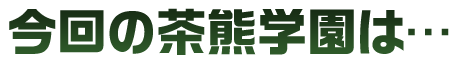 今回の茶熊学園は…