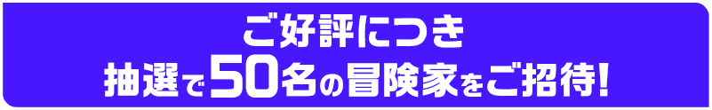 ご好評につき抽選で50名の冒険家をご招待！