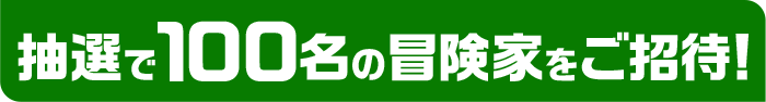 抽選で100名の冒険家をご招待！