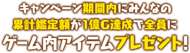 キャンペーン期間内にみんなの累計鑑定額が1億G達成で全員にゲーム内アイテムプレゼント！