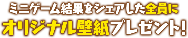 ミニゲーム結果をシェアした全員にオリジナル壁紙プレゼント！