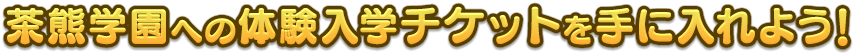 茶熊学園への体験入学チケットを手に入れよう！